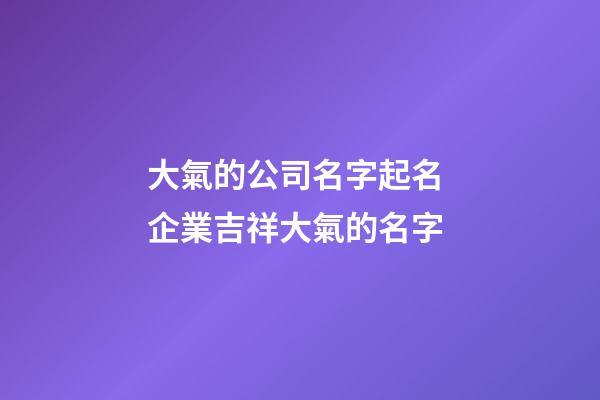 大氣的公司名字起名 企業吉祥大氣的名字-第1張-公司起名-玄機派